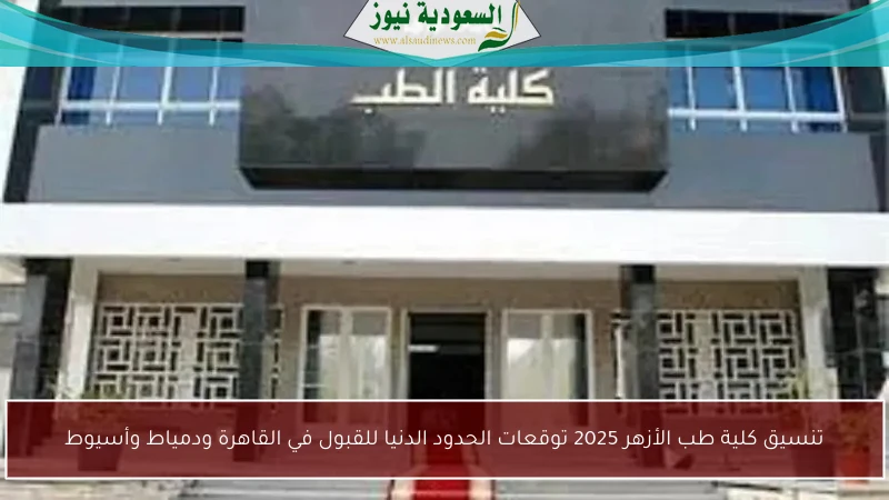 تنسيق كلية طب الأزهر 2025 توقعات الحدود الدنيا للقبول في القاهرة ودمياط وأسيوط