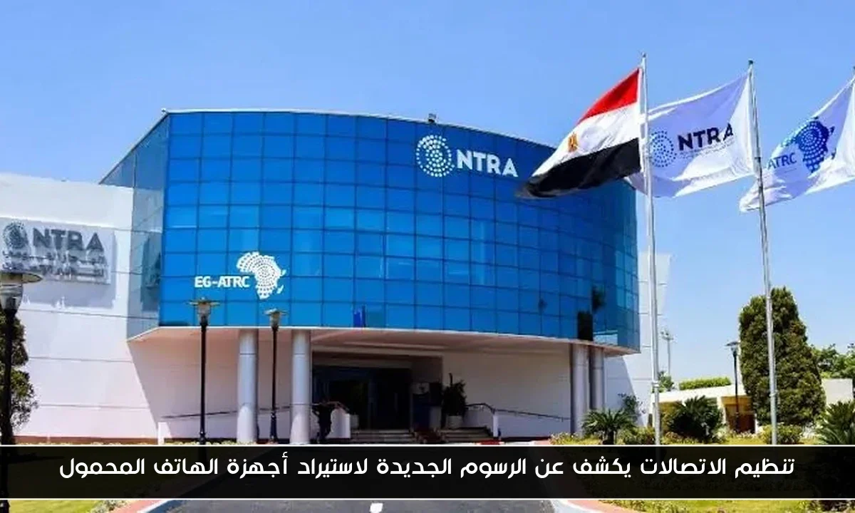 تنظيم الاتصالات يكشف عن الرسوم الجديدة لاستيراد أجهزة الهاتف المحمول