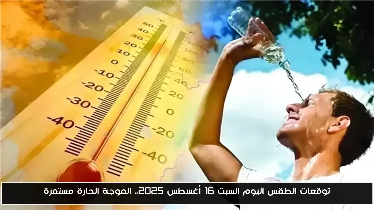 توقعات الطقس اليوم السبت 16 أغسطس 2025.. الموجة الحارة مستمرة