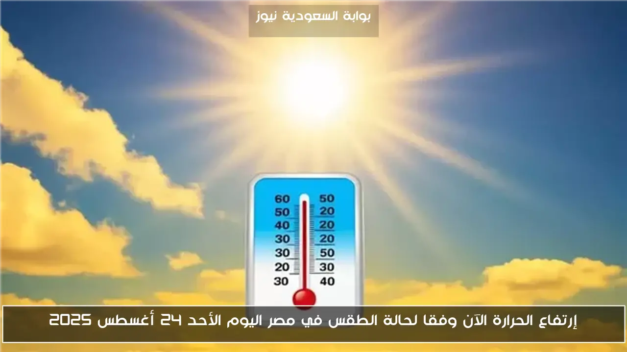 إرتفاع الحرارة الآن وفقا لحالة الطقس في مصر اليوم الأحد 24 أغسطس 2025