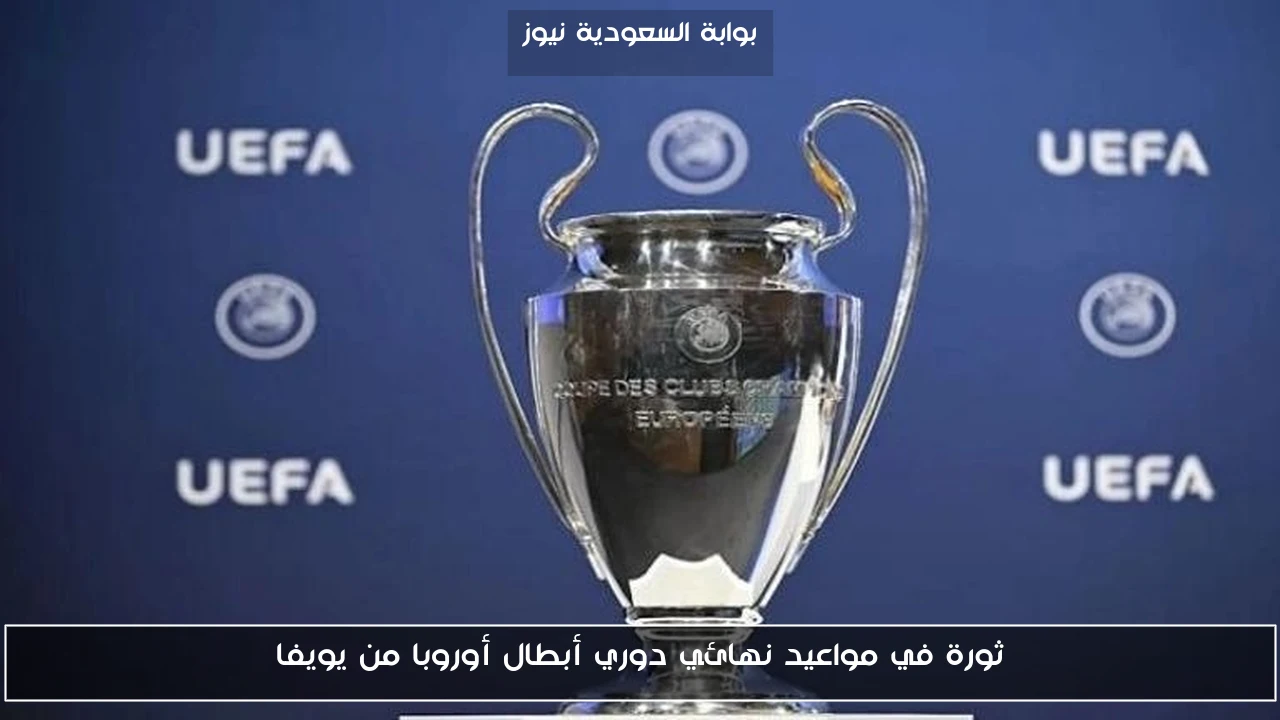 ثورة في مواعيد نهائي دوري أبطال أوروبا من يويفا
