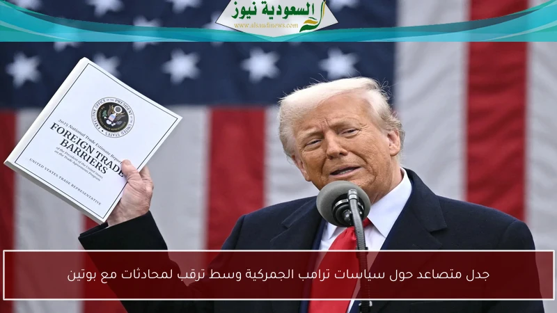 جدل متصاعد حول سياسات ترامب الجمركية وسط ترقب لمحادثات مع بوتين