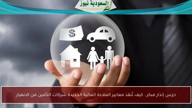 جرس إنذار مبكر.. كيف تُنقذ معايير الملاءة المالية الجديدة شركات التأمين من الانهيار