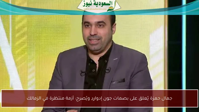 جمال حمزة يُعلق على بصمات جون إدوارد ويُصرح: أزمة منتظرة في الزمالك