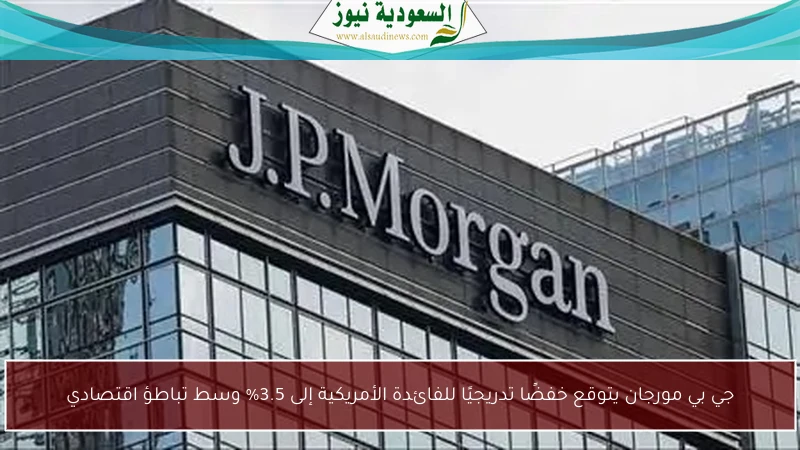 جي بي مورجان يتوقع خفضًا تدريجيًا للفائدة الأمريكية إلى 3.5% وسط تباطؤ اقتصادي