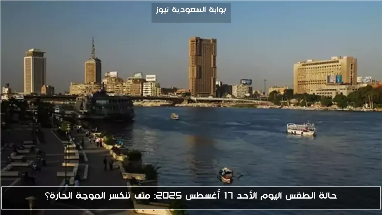 حالة الطقس اليوم الأحد 17 أغسطس 2025: متى تنكسر الموجة الحارة؟