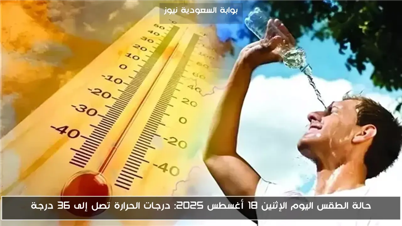 حالة الطقس اليوم الإثنين 18 أغسطس 2025: درجات الحرارة تصل إلى 36 درجة
