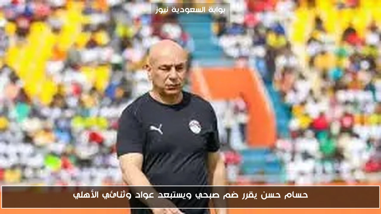 حسام حسن يقرر ضم صبحي ويستبعد عواد وثنائي الأهلي