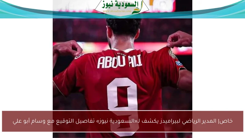 خاص| المدير الرياضي لبيراميدز يكشف لـ«السعودية نيوز» تفاصيل التوقيع مع وسام أبو علي