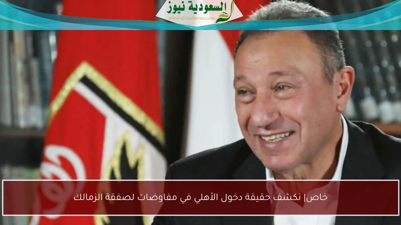 خاص| نكشف حقيقة دخول الأهلي في مفاوضات لصفقة الزمالك