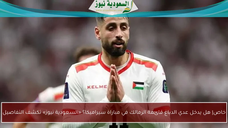 خاص| هل يدخل عدي الدباغ قائمة الزمالك في مباراة سيراميكا؟ «السعودية نيوز» تكشف التفاصيل