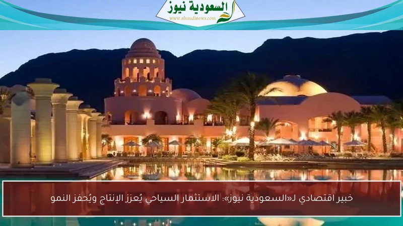 خبير اقتصادي لـ«السعودية نيوز»: الاستثمار السياحي يُعزز الإنتاج ويُحفز النمو