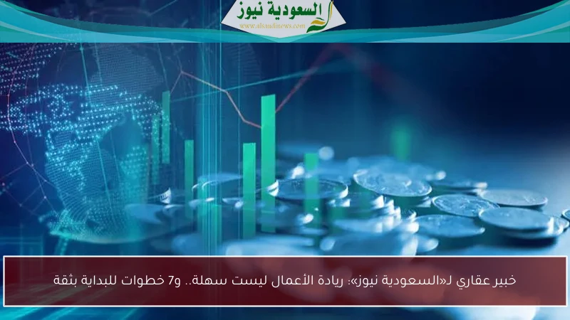 خبير عقاري لـ«السعودية نيوز»: ريادة الأعمال ليست سهلة.. و7 خطوات للبداية بثقة