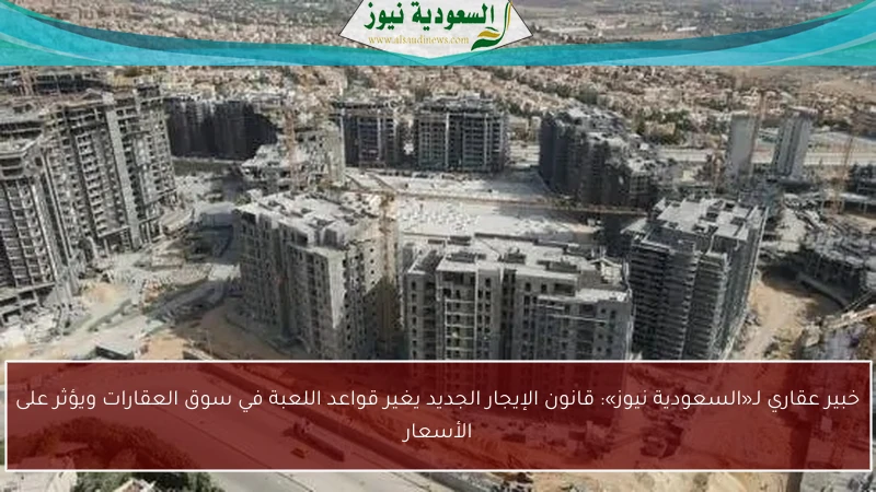 خبير عقاري لـ«السعودية نيوز»: قانون الإيجار الجديد يغير قواعد اللعبة في سوق العقارات ويؤثر على الأسعار