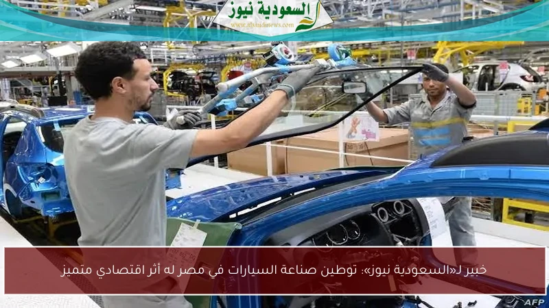 خبير لـ«السعودية نيوز»: توطين صناعة السيارات في مصر له أثر اقتصادي متميز