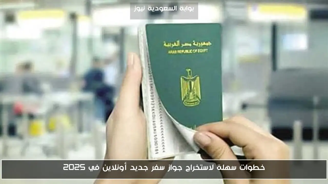 خطوات سهلة لاستخراج جواز سفر جديد أونلاين في 2025