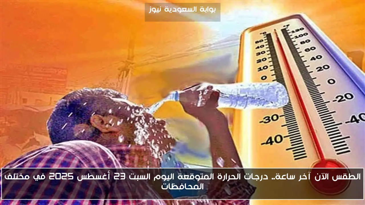 الطقس الآن آخر ساعة.. درجات الحرارة المتوقعة اليوم السبت 23 أغسطس 2025 في مختلف المحافظات