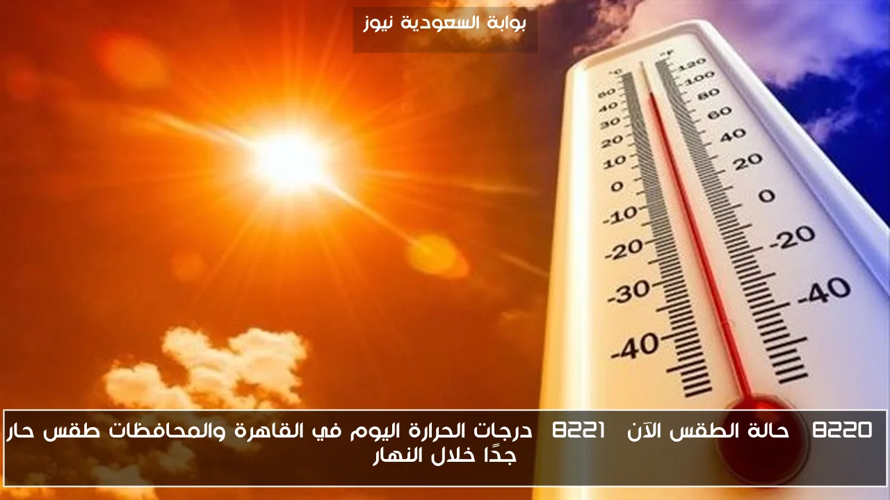 “حالة الطقس الآن” درجات الحرارة اليوم في القاهرة والمحافظات طقس حار جدًا خلال النهار