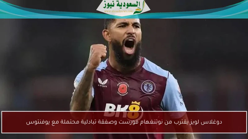 دوغلاس لويز يقترب من نوتنغهام فورست وصفقة تبادلية محتملة مع يوفنتوس