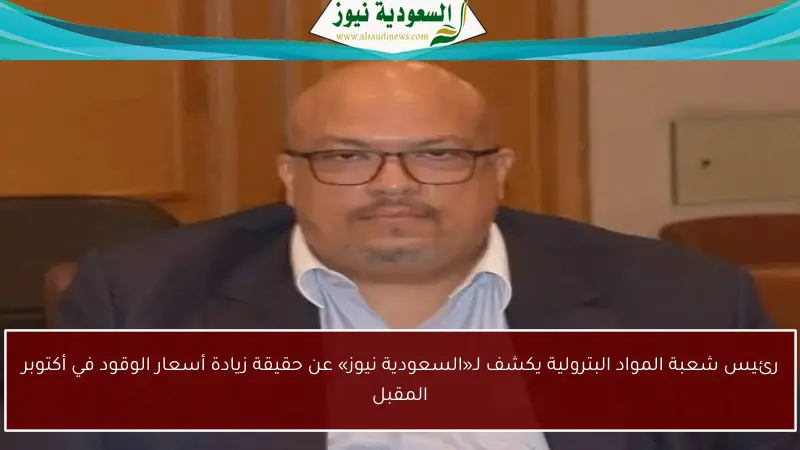 رئيس شعبة المواد البترولية يكشف لـ«السعودية نيوز» عن حقيقة زيادة أسعار الوقود في أكتوبر المقبل