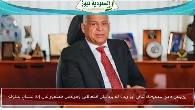 رئيس نادي سموحة: هاني أبو ريدة لم يرد على اتصالاتي ومرتضى منصور قال إنه محتاج بطولة