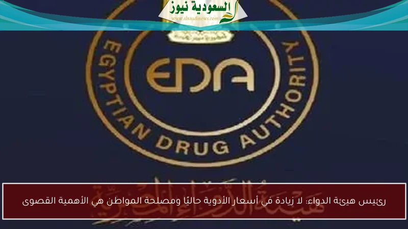 رئيس هيئة الدواء: لا زيادة في أسعار الأدوية حاليًا ومصلحة المواطن هي الأهمية القصوى