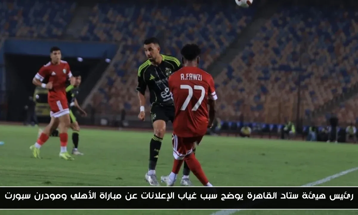 رئيس هيئة ستاد القاهرة يوضح سبب غياب الإعلانات عن مباراة الأهلي ومودرن سبورت