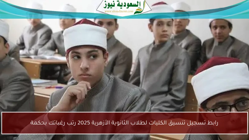 رابط تسجيل تنسيق الكليات لطلاب الثانوية الأزهرية 2025 رتب رغباتك بحكمة