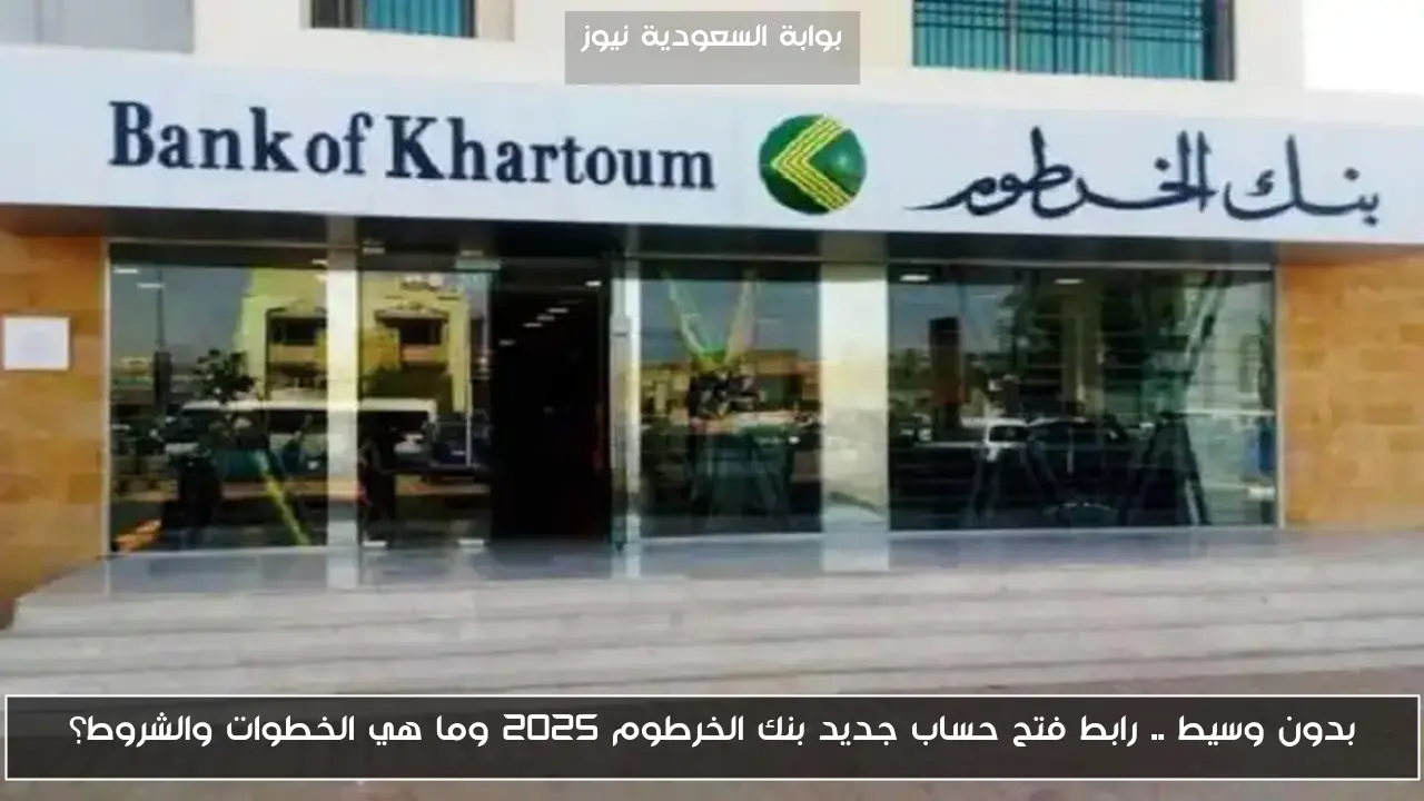 بدون وسيط .. رابط فتح حساب جديد بنك الخرطوم 2025 وما هي الخطوات والشروط؟