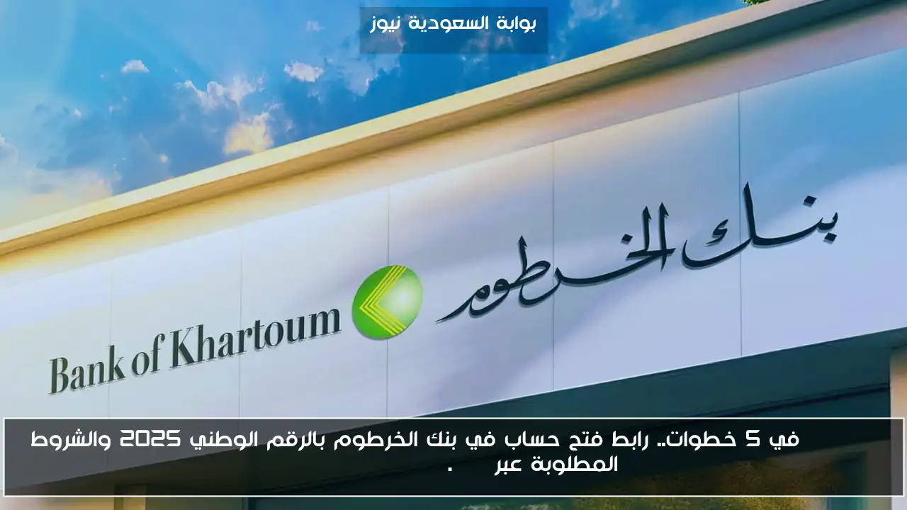 Bankak في 5 خطوات.. رابط فتح حساب في بنك الخرطوم بالرقم الوطني 2025 والشروط المطلوبة عبر bankofkhartoum.com