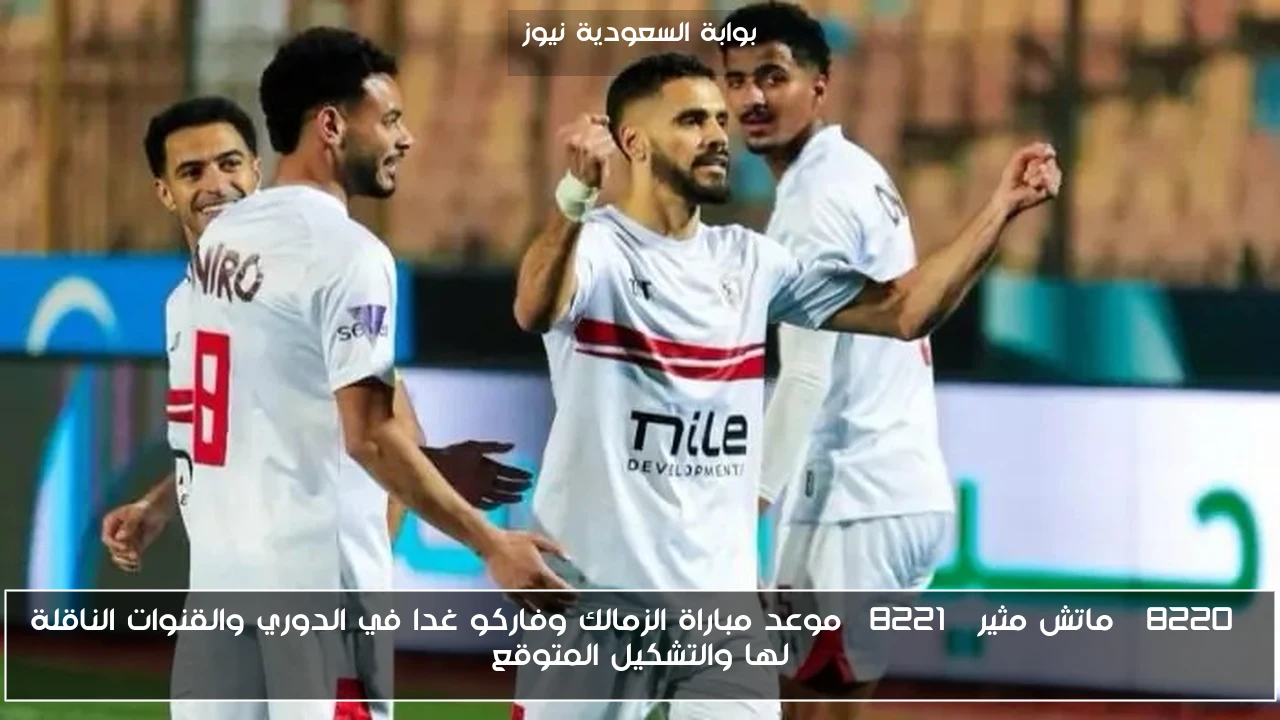 “ماتش مثير” موعد مباراة الزمالك وفاركو غدا في الدوري والقنوات الناقلة لها والتشكيل المتوقع