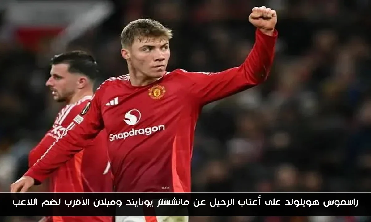راسموس هويلوند على أعتاب الرحيل عن مانشستر يونايتد وميلان الأقرب لضم اللاعب