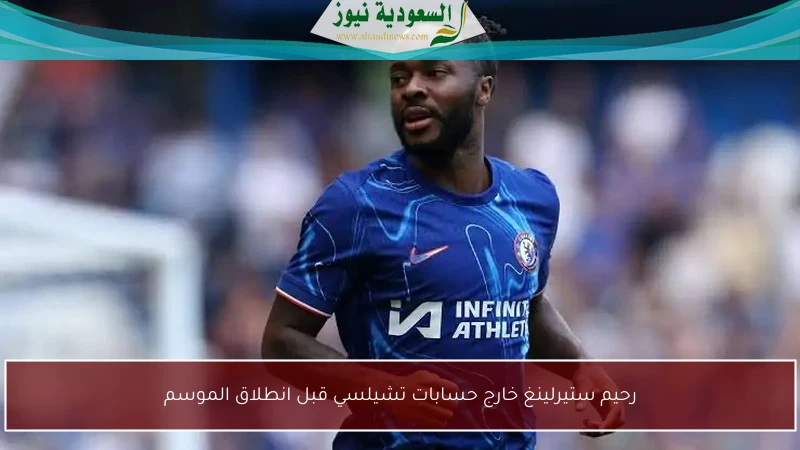 رحيم ستيرلينغ خارج حسابات تشيلسي قبل انطلاق الموسم