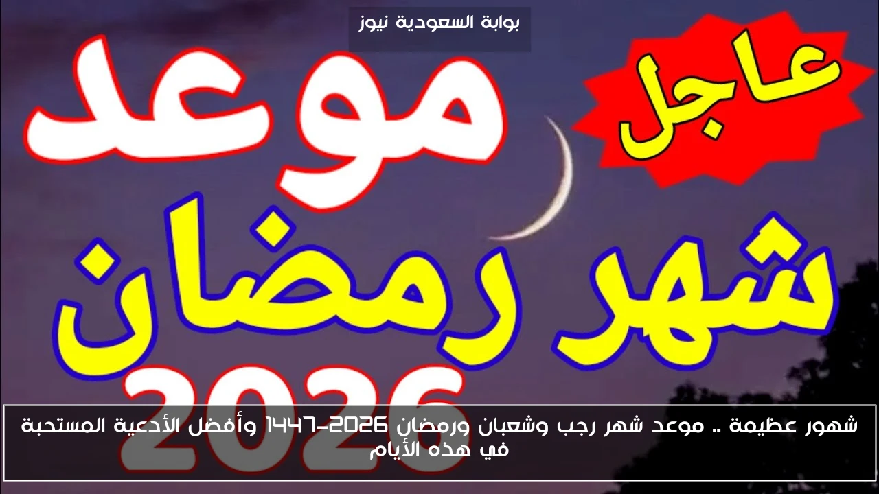 شهور عظيمة .. موعد شهر رجب وشعبان ورمضان 2026-1447 وأفضل الأدعية المستحبة في هذه الأيام