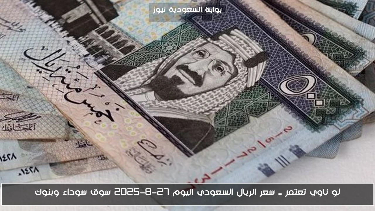 لو ناوي تعتمر .. سعر الريال السعودي اليوم 27-8-2025 سوق سوداء وبنوك