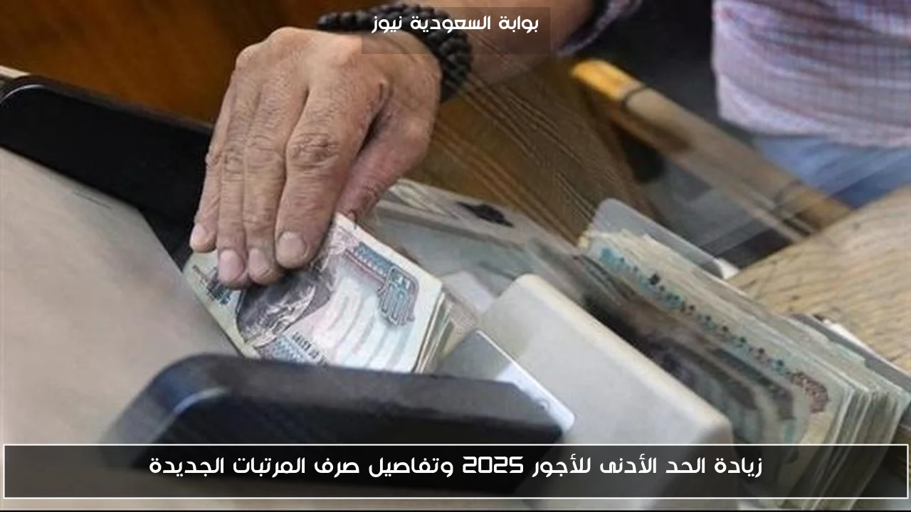 زيادة الحد الأدنى للأجور 2025 وتفاصيل صرف المرتبات الجديدة