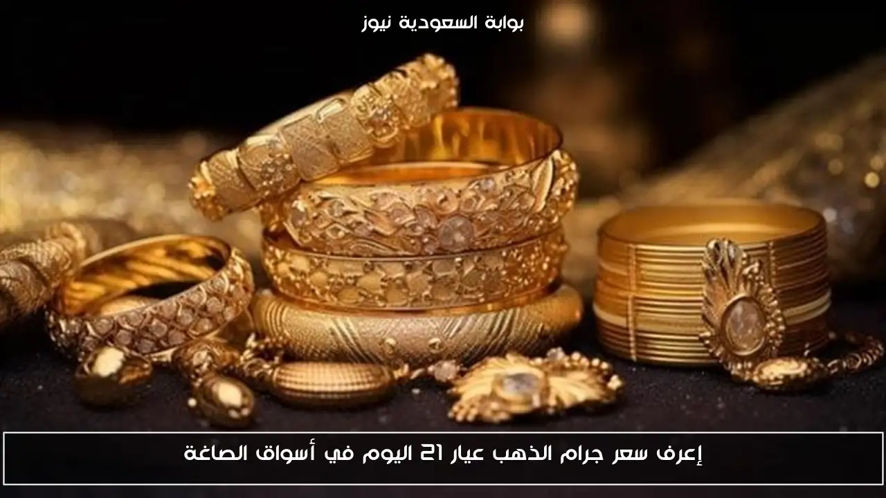 إعرف سعر جرام الذهب عيار 21 اليوم في أسواق الصاغة