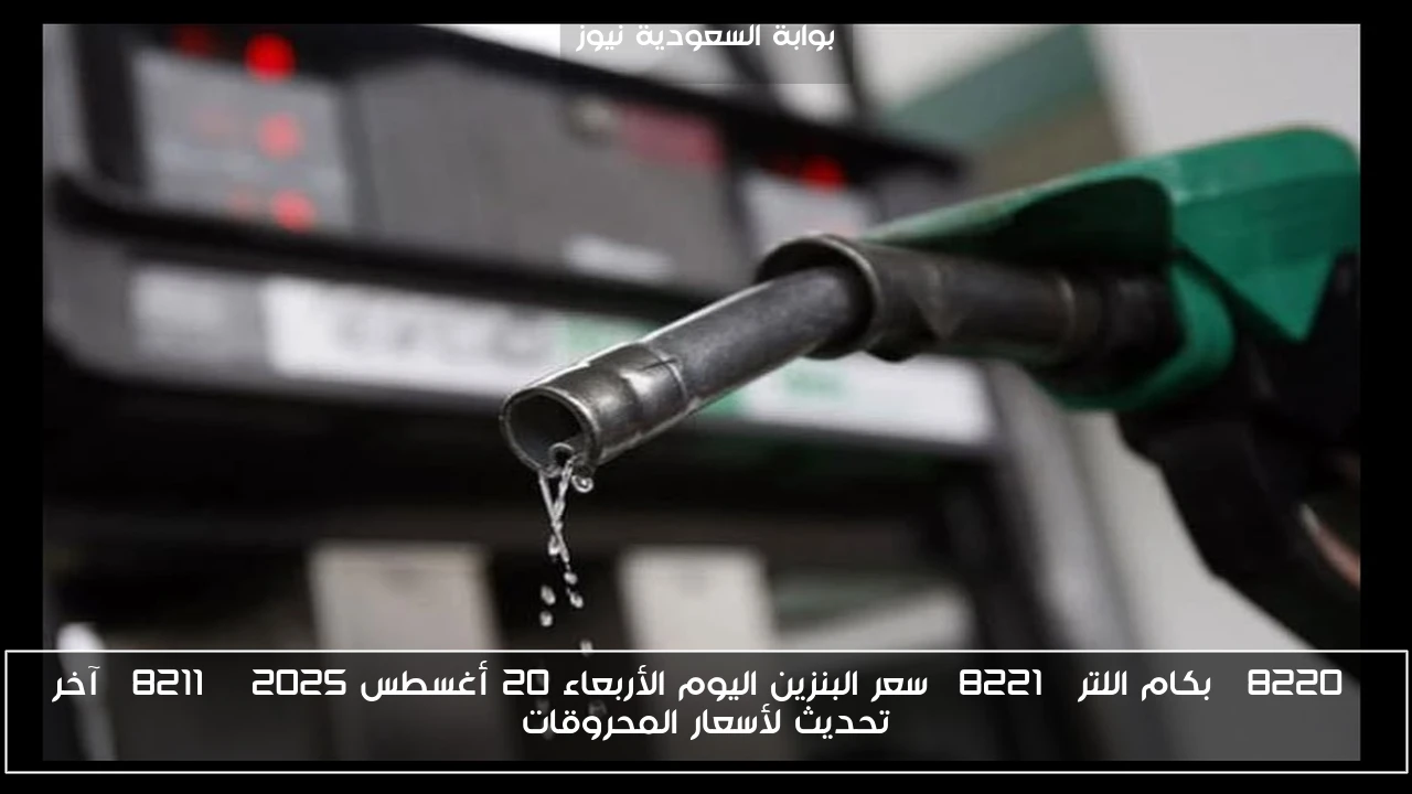 “بكام اللتر” سعر البنزين اليوم الأربعاء 20 أغسطس 2025 – آخر تحديث لأسعار المحروقات