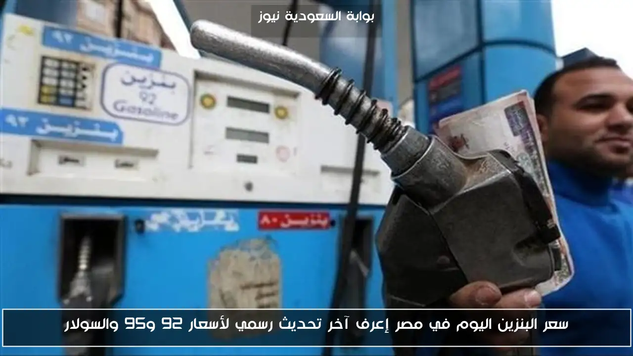 سعر البنزين اليوم في مصر إعرف آخر تحديث رسمي لأسعار 92 و95 والسولار