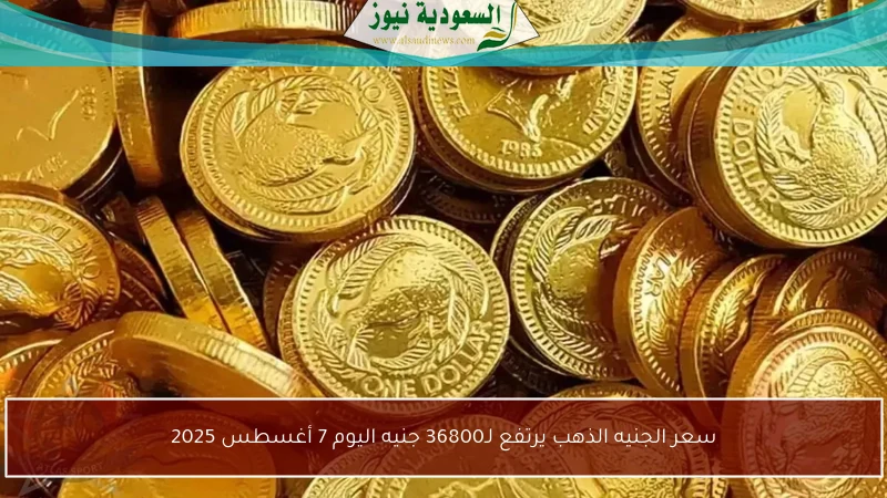 سعر الجنيه الذهب يرتفع لـ36800 جنيه اليوم 7 أغسطس 2025