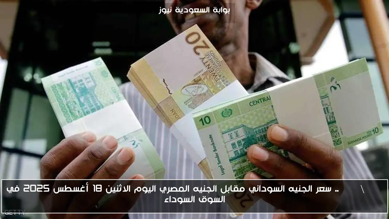 SDG \ EGP .. سعر الجنيه السوداني مقابل الجنيه المصري اليوم الاثنين 18 أغسطس 2025 في السوق السوداء