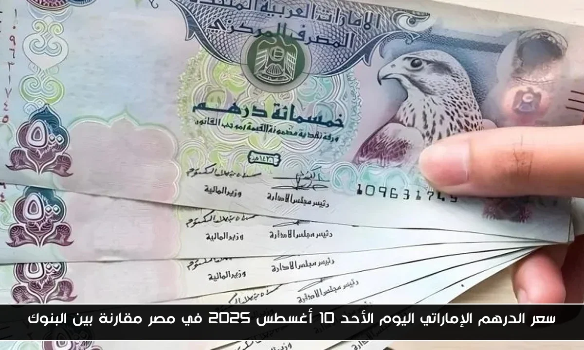 سعر الدرهم الإماراتي اليوم الأحد 10 أغسطس 2025 في مصر مقارنة بين البنوك