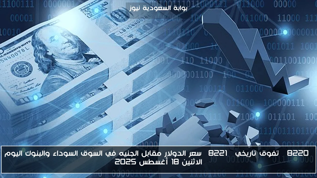 “تفوق تاريخي” سعر الدولار مقابل الجنيه في السوق السوداء والبنوك اليوم الاثنين 18 أغسطس 2025