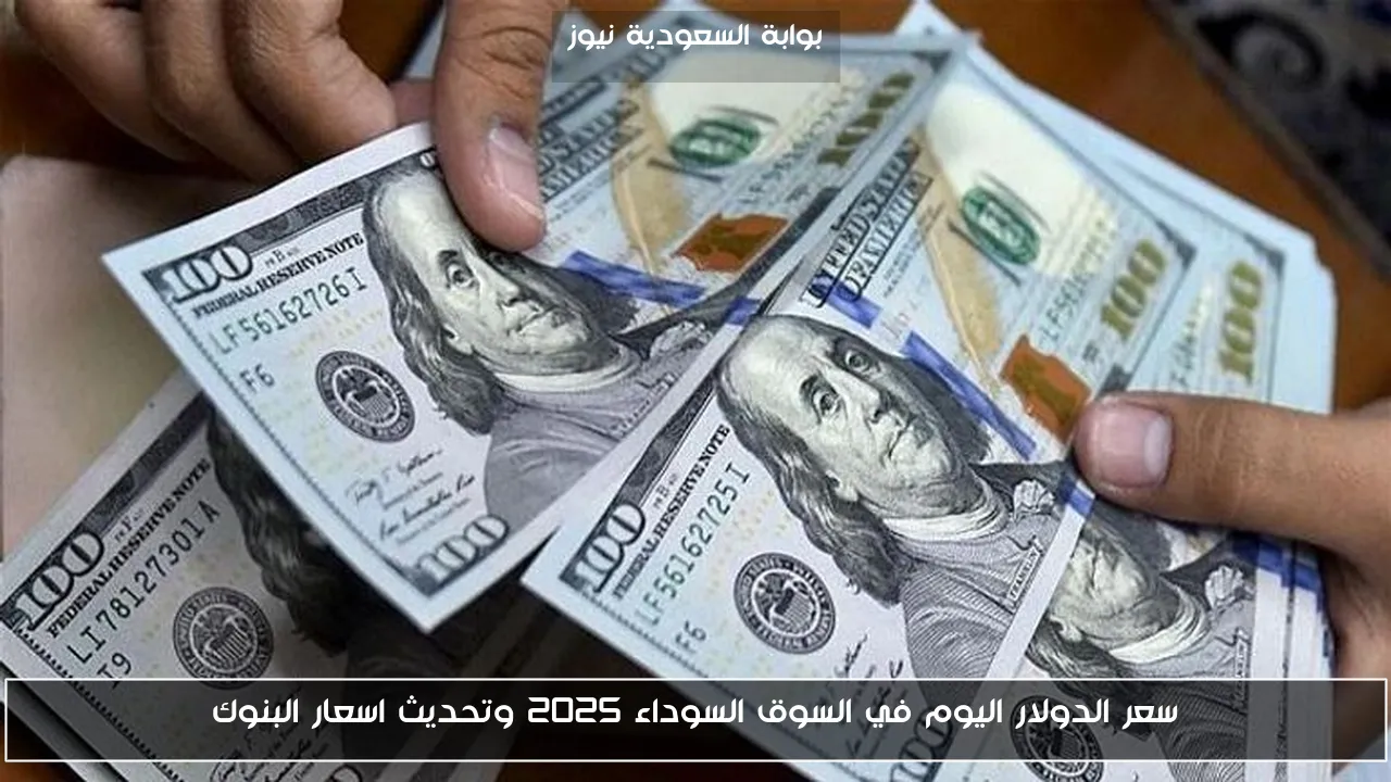 سعر الدولار اليوم في السوق السوداء 2025 وتحديث اسعار البنوك