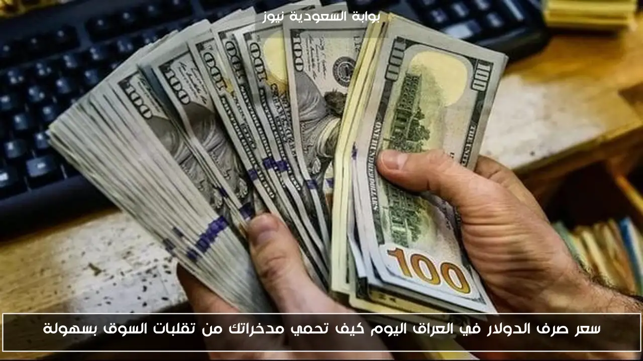 سعر صرف الدولار في العراق اليوم كيف تحمي مدخراتك من تقلبات السوق بسهولة