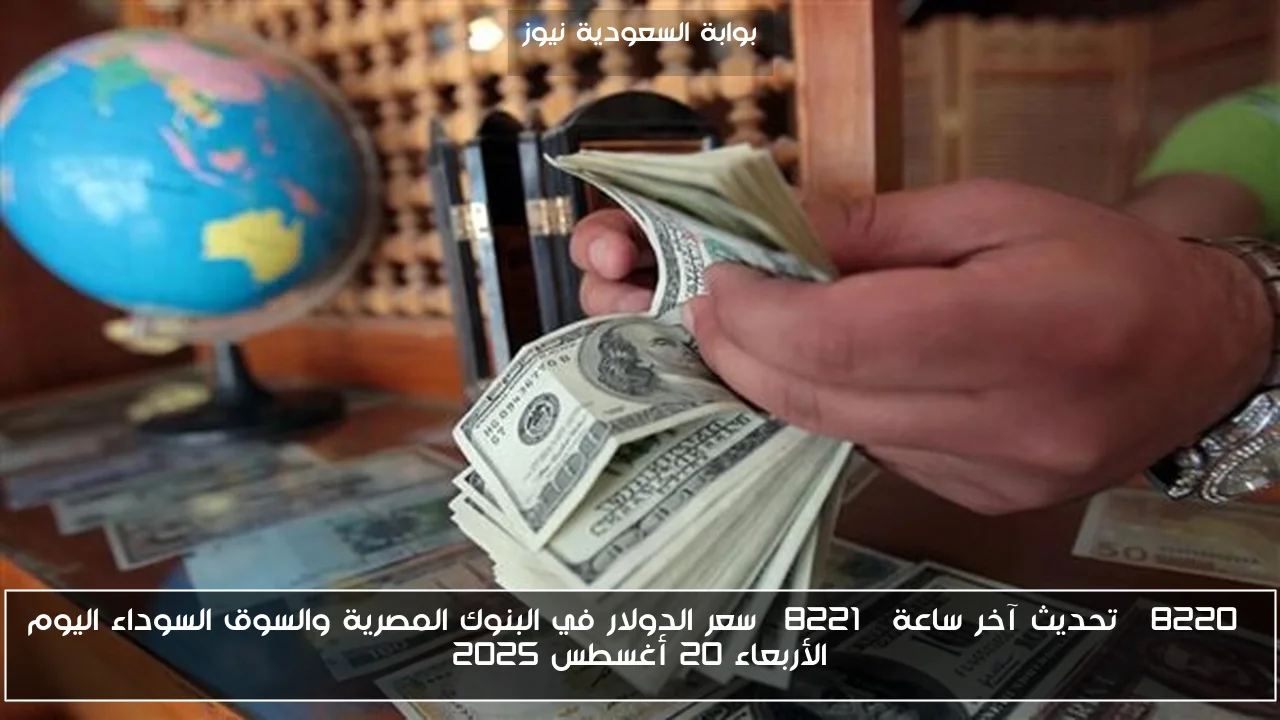 “تحديث آخر ساعة” سعر الدولار في البنوك المصرية والسوق السوداء اليوم الأربعاء 20 أغسطس 2025