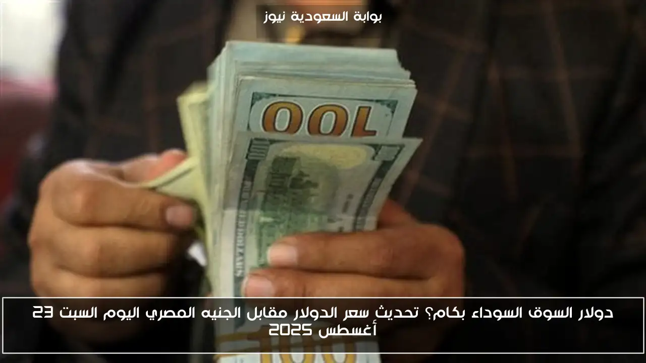 دولار السوق السوداء بكام؟ تحديث سعر الدولار مقابل الجنيه المصري اليوم السبت 23 أغسطس 2025