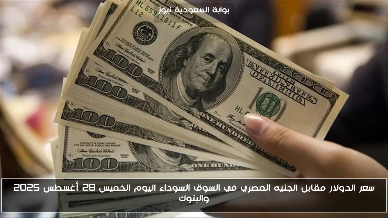 سعر الدولار مقابل الجنيه المصري في السوق السوداء اليوم الخميس 28 أغسطس 2025 والبنوك