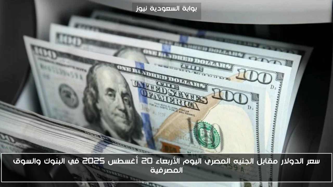 سعر الدولار مقابل الجنيه المصري اليوم الأربعاء 20 أغسطس 2025 في البنوك والسوق المصرفية