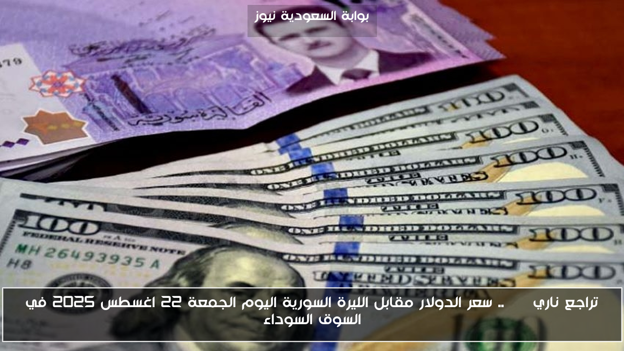 تراجع ناري USD.. سعر الدولار مقابل الليرة السورية اليوم الجمعة 22 اغسطس 2025 في السوق السوداء